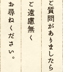 ご質問がありましたらご遠慮なくお尋ねください。